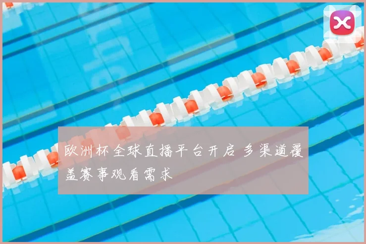 欧洲杯全球直播平台开启 多渠道覆盖赛事观看需求