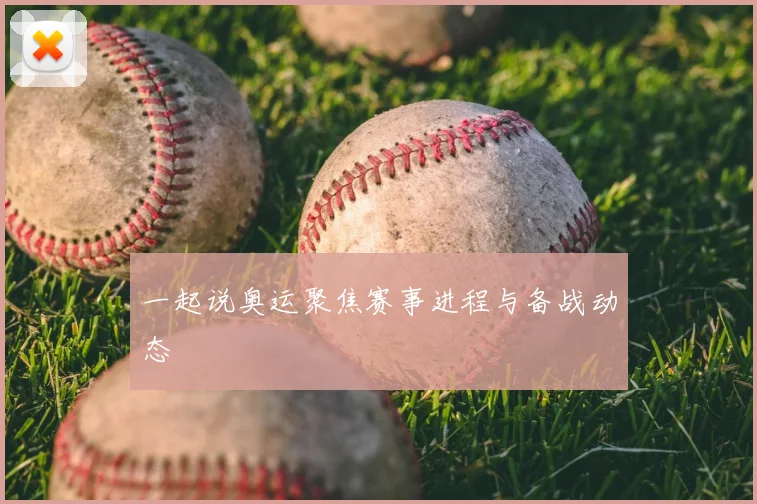 一起说奥运聚焦赛事进程与备战动态