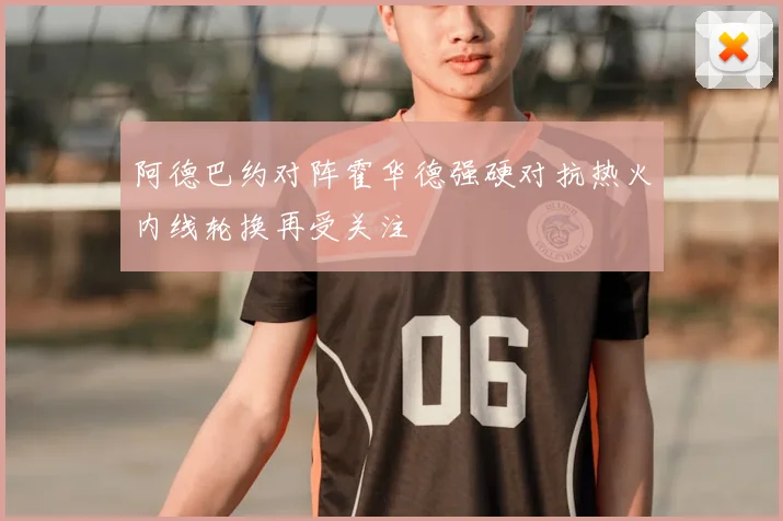 阿德巴约对阵霍华德强硬对抗热火内线轮换再受关注