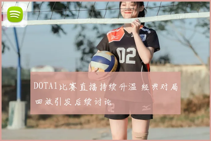 DOTA1比赛直播持续升温 经典对局回放引发后续讨论