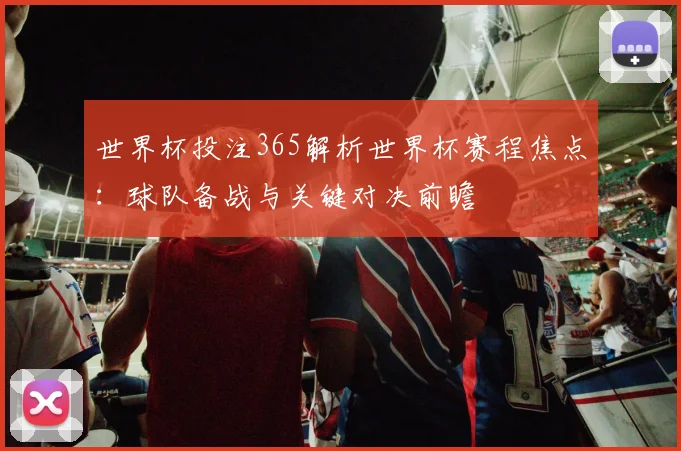 世界杯投注365解析世界杯赛程焦点:球队备战与关键对决前瞻
