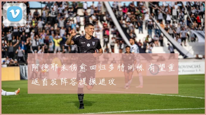 阿德耶米伤愈回归多特训练 有望重返首发阵容提振进攻