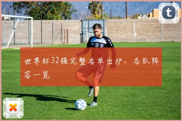 世界杯32强完整名单出炉，各队阵容一览