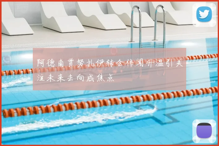 阿德南贾努扎伊转会传闻升温引关注未来去向成焦点
