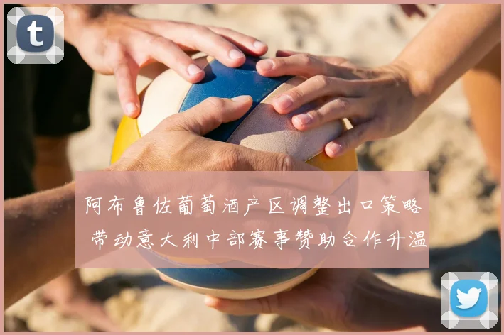 阿布鲁佐葡萄酒产区调整出口策略 带动意大利中部赛事赞助合作升温
