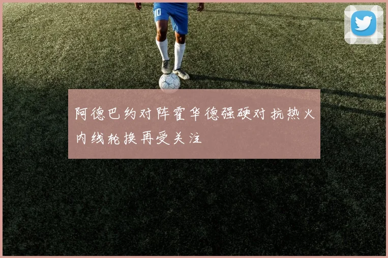 阿德巴约对阵霍华德强硬对抗热火内线轮换再受关注