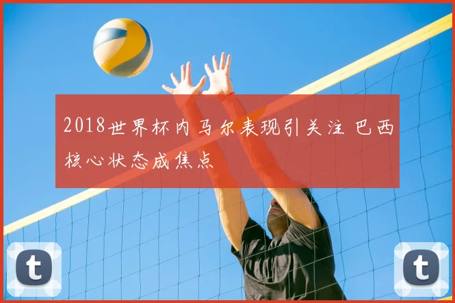 2018世界杯内马尔表现引关注 巴西核心状态成焦点