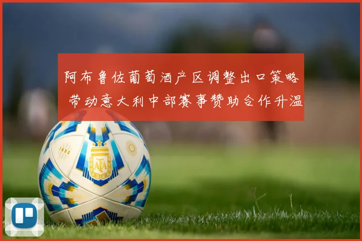 阿布鲁佐葡萄酒产区调整出口策略 带动意大利中部赛事赞助合作升温