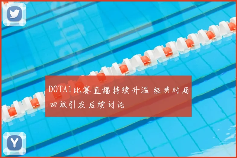 DOTA1比赛直播持续升温 经典对局回放引发后续讨论