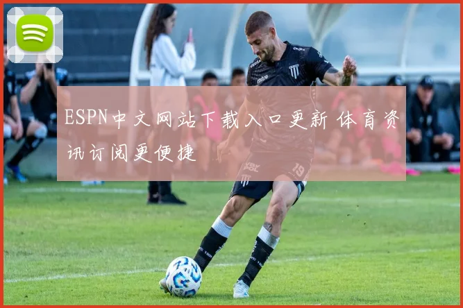 ESPN中文网站下载入口更新 体育资讯订阅更便捷