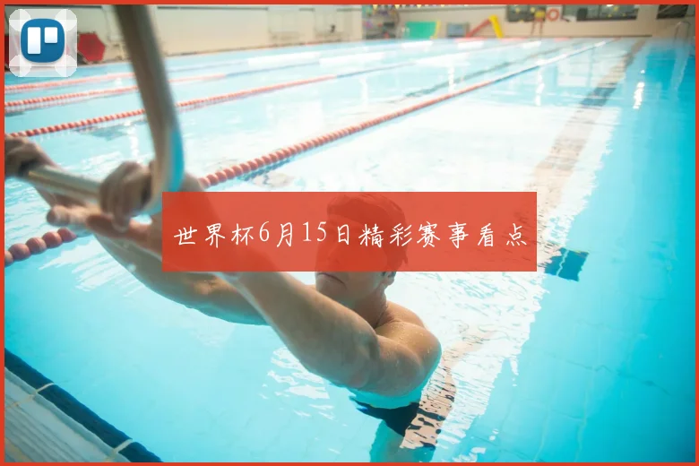 世界杯6月15日精彩赛事看点