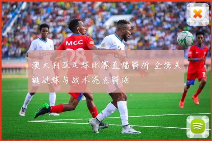 澳大利亚足球比赛直播解析 全场关键进球与战术亮点解读