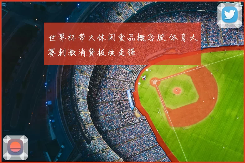 世界杯带火休闲食品概念股 体育大赛刺激消费板块走强