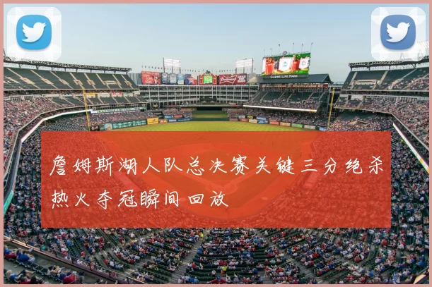 詹姆斯湖人队总决赛关键三分绝杀热火夺冠瞬间回放