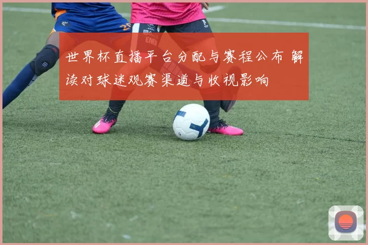 世界杯直播平台分配与赛程公布 解读对球迷观赛渠道与收视影响