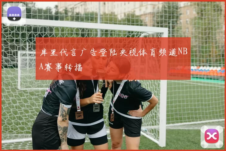 库里代言广告登陆央视体育频道NBA赛事转播