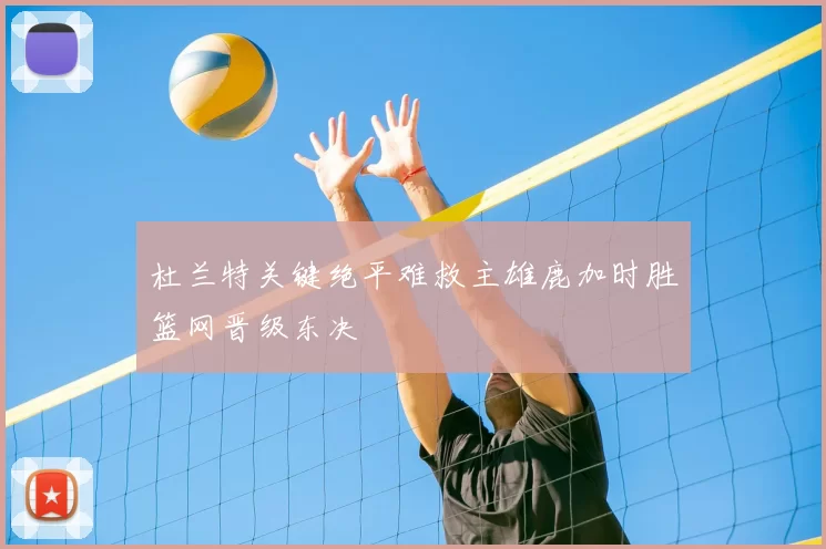 杜兰特关键绝平难救主雄鹿加时胜篮网晋级东决