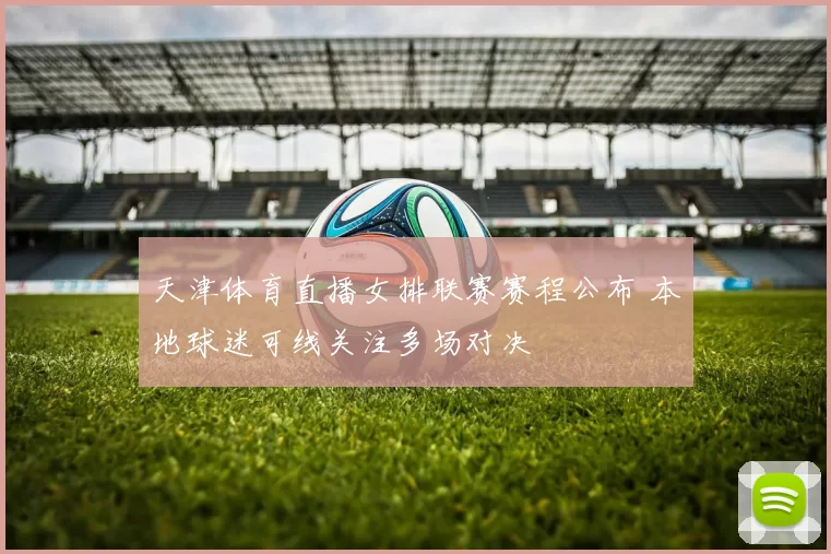 天津体育直播女排联赛赛程公布 本地球迷可线关注多场对决