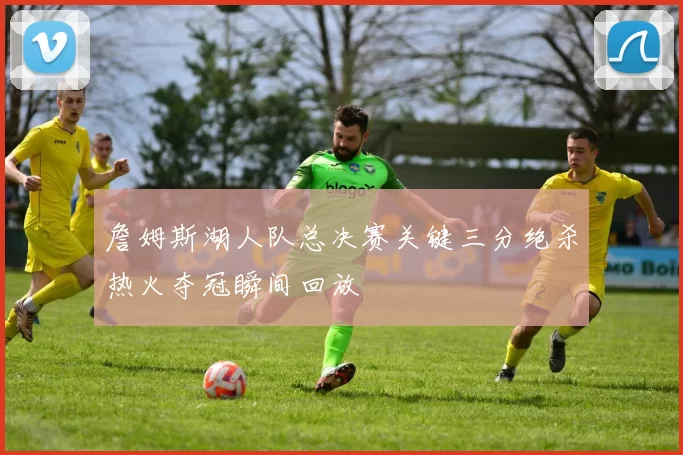 詹姆斯湖人队总决赛关键三分绝杀热火夺冠瞬间回放