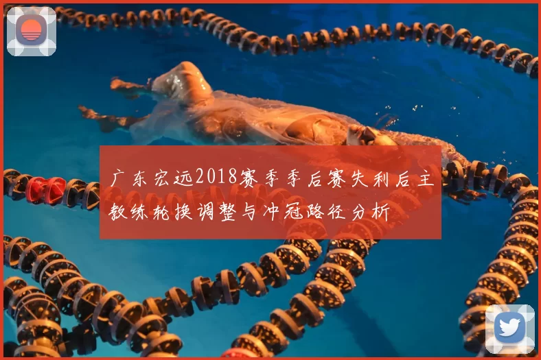 广东宏远2018赛季季后赛失利后主教练轮换调整与冲冠路径分析