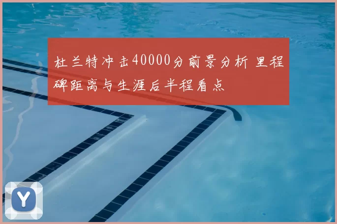 杜兰特冲击40000分前景分析 里程碑距离与生涯后半程看点