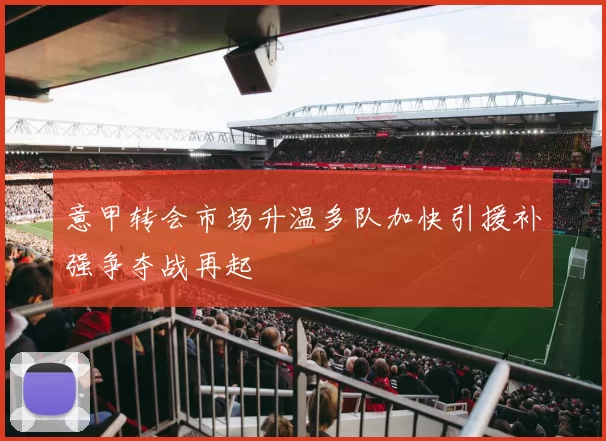 意甲转会市场升温多队加快引援补强争夺战再起