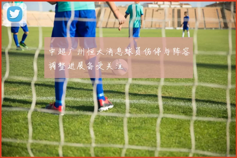 中超广州恒大消息球员伤停与阵容调整进展备受关注