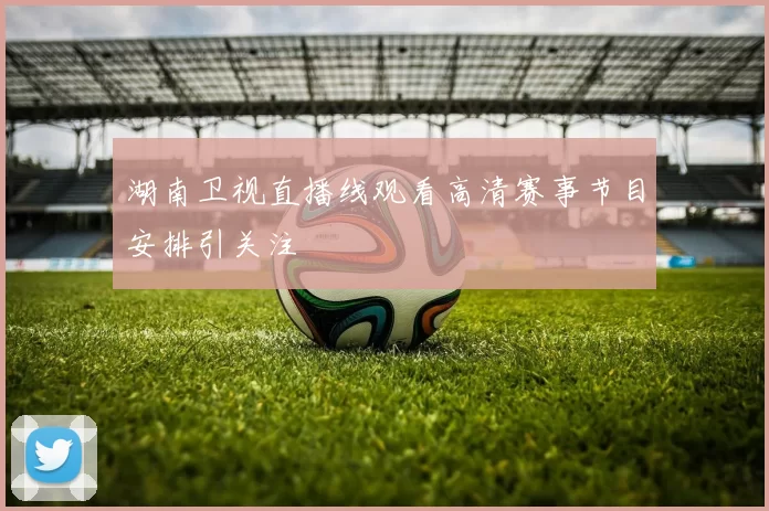 湖南卫视直播线观看高清赛事节目安排引关注