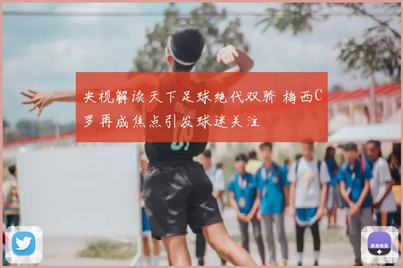 央视解读天下足球绝代双骄 梅西C罗再成焦点引发球迷关注