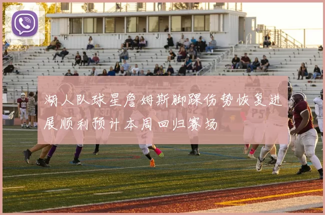 湖人队球星詹姆斯脚踝伤势恢复进展顺利预计本周回归赛场