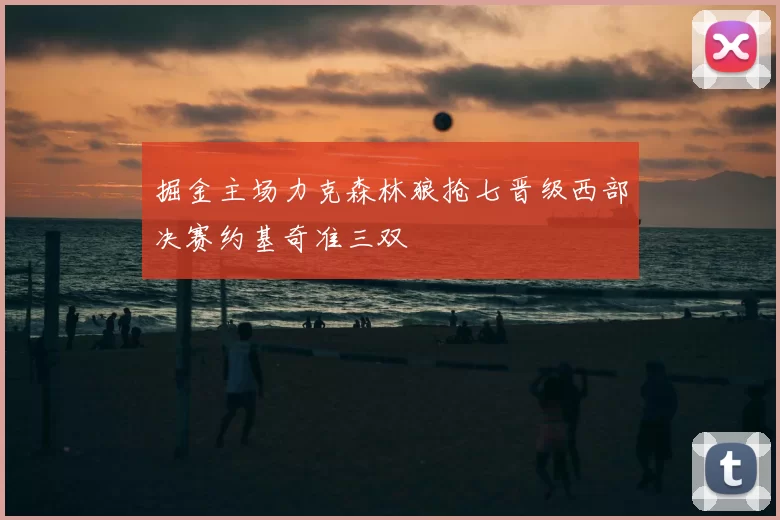 掘金主场力克森林狼抢七晋级西部决赛约基奇准三双