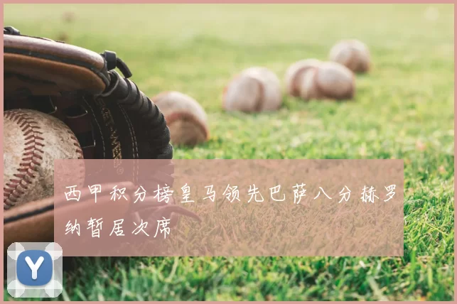 西甲积分榜皇马领先巴萨八分赫罗纳暂居次席