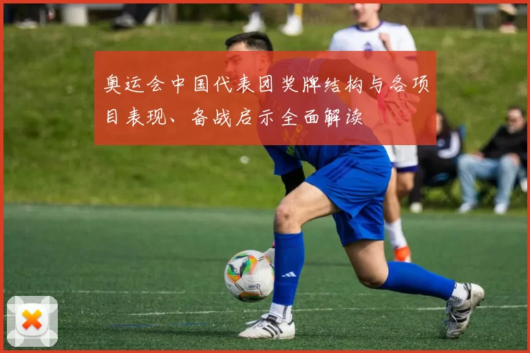 奥运会中国代表团奖牌结构与各项目表现、备战启示全面解读