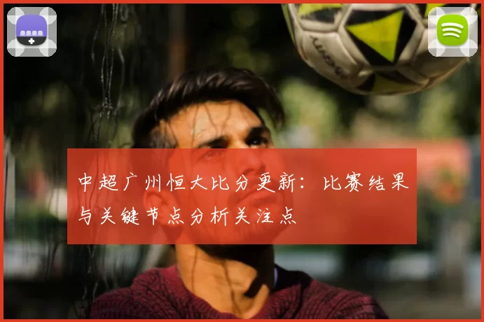 中超广州恒大比分更新：比赛结果与关键节点分析关注点