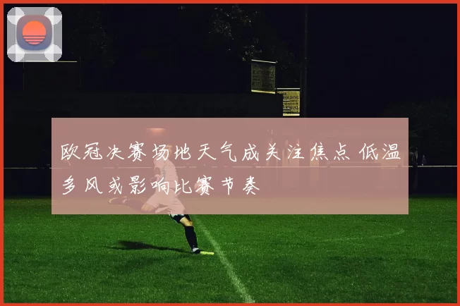欧冠决赛场地天气成关注焦点 低温多风或影响比赛节奏