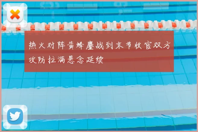 热火对阵黄蜂鏖战到末节收官双方攻防拉满悬念延续