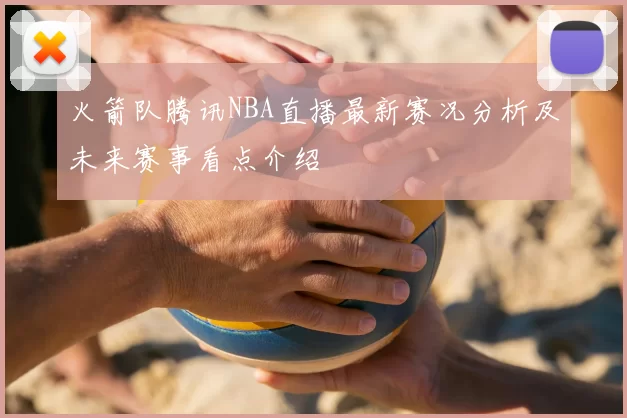 火箭队腾讯NBA直播最新赛况分析及未来赛事看点介绍