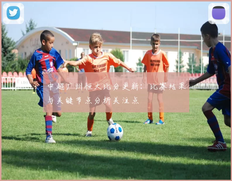 中超广州恒大比分更新：比赛结果与关键节点分析关注点