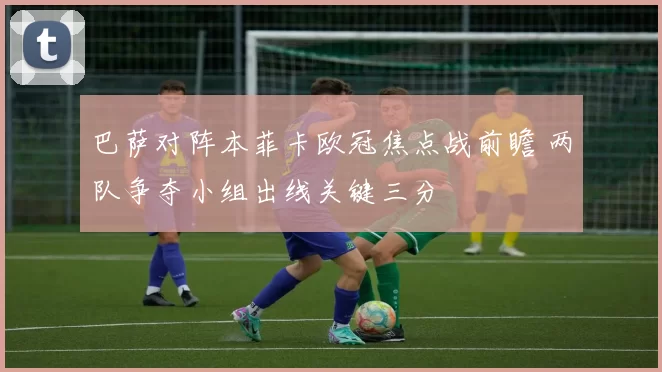 巴萨对阵本菲卡欧冠焦点战前瞻 两队争夺小组出线关键三分