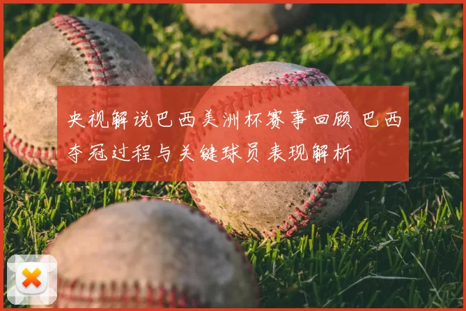 央视解说巴西美洲杯赛事回顾 巴西夺冠过程与关键球员表现解析