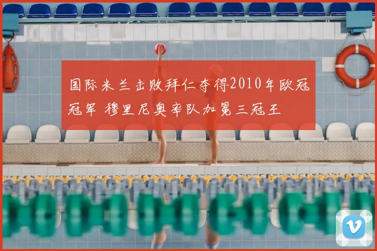 国际米兰击败拜仁夺得2010年欧冠冠军 穆里尼奥率队加冕三冠王