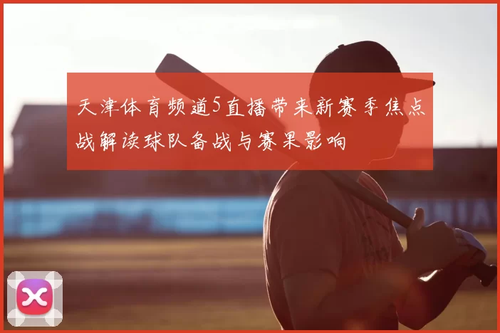 天津体育频道5直播带来新赛季焦点战解读球队备战与赛果影响