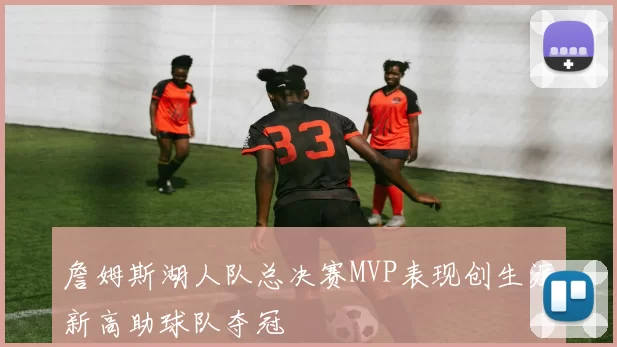 詹姆斯湖人队总决赛MVP表现创生涯新高助球队夺冠