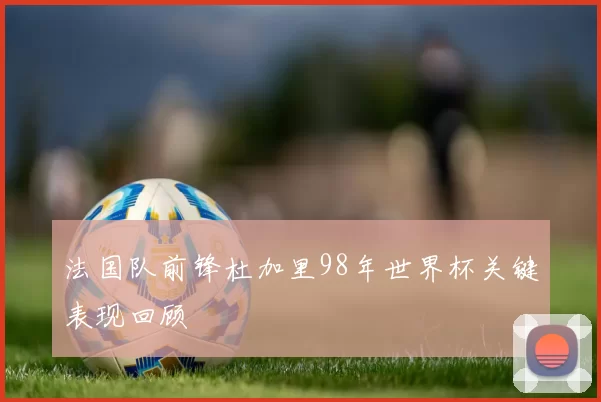 法国队前锋杜加里98年世界杯关键表现回顾