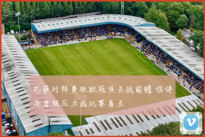 巴萨对阵曼联欧冠焦点战前瞻 伤停与晋级压力成比赛看点