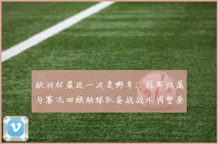欧洲杯最近一次是哪年：冠军归属与赛况回顾助球队备战战术调整要点