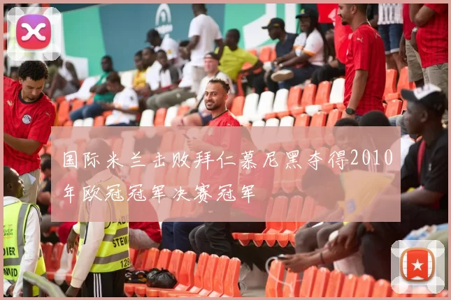 国际米兰击败拜仁慕尼黑夺得2010年欧冠冠军决赛冠军
