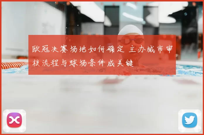 欧冠决赛场地如何确定 主办城市审核流程与球场条件成关键