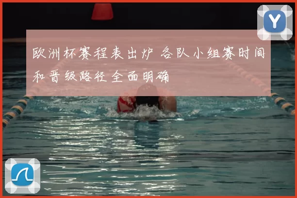 欧洲杯赛程表出炉 各队小组赛时间和晋级路径全面明确