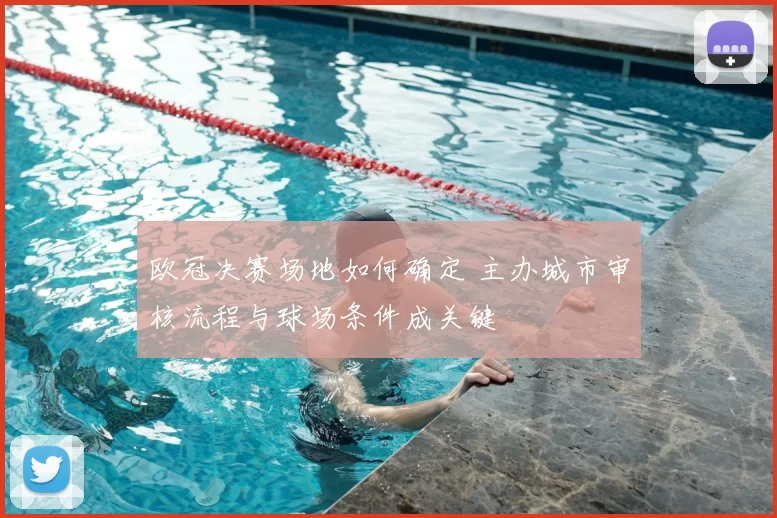 欧冠决赛场地如何确定 主办城市审核流程与球场条件成关键
